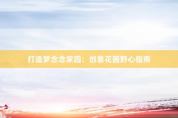 打造梦念念家园：创意花圃野心指南