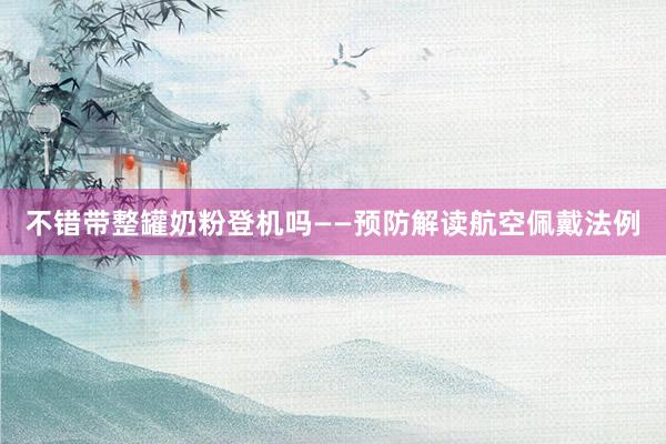 不错带整罐奶粉登机吗——预防解读航空佩戴法例